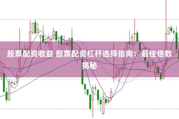 股票配资收益 股票配资杠杆选择指南：最佳倍数揭秘