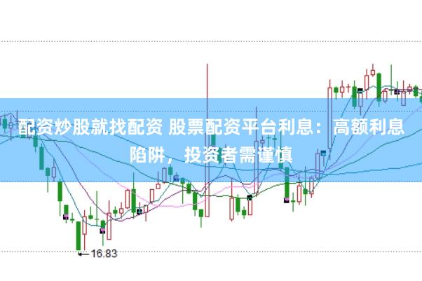 配资炒股就找配资 股票配资平台利息：高额利息陷阱，投资者需谨慎