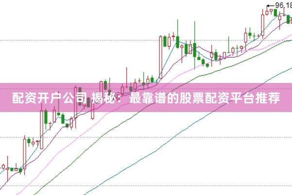 配资开户公司 揭秘：最靠谱的股票配资平台推荐