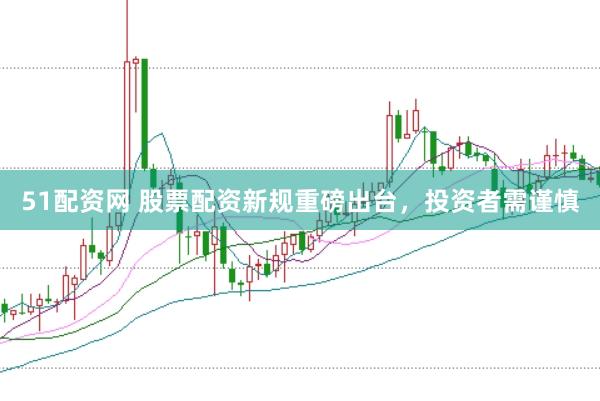 51配资网 股票配资新规重磅出台，投资者需谨慎