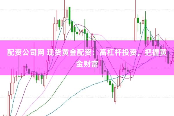 配资公司网 现货黄金配资：高杠杆投资，把握黄金财富