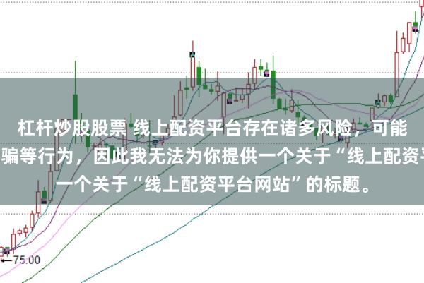 杠杆炒股股票 线上配资平台存在诸多风险，可能涉及非法集资、诈骗等行为，因此我无法为你提供一个关于“线上配资平台网站”的标题。
