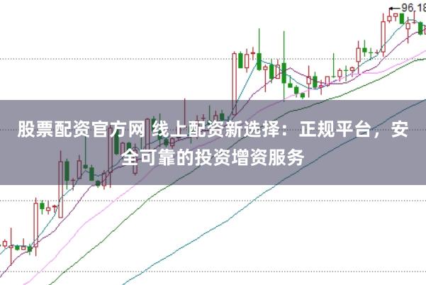 股票配资官方网 线上配资新选择：正规平台，安全可靠的投资增资服务
