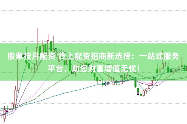 股票按月配资 线上配资招商新选择：一站式服务平台，助您财富增值无忧！