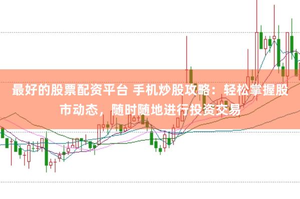 最好的股票配资平台 手机炒股攻略：轻松掌握股市动态，随时随地进行投资交易