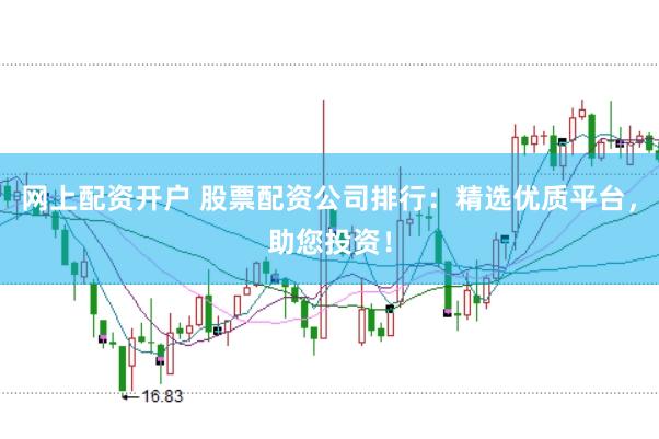 网上配资开户 股票配资公司排行：精选优质平台，助您投资！