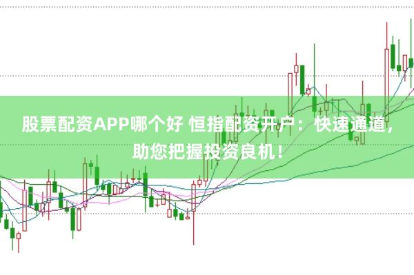 股票配资APP哪个好 恒指配资开户：快速通道，助您把握投资良机！