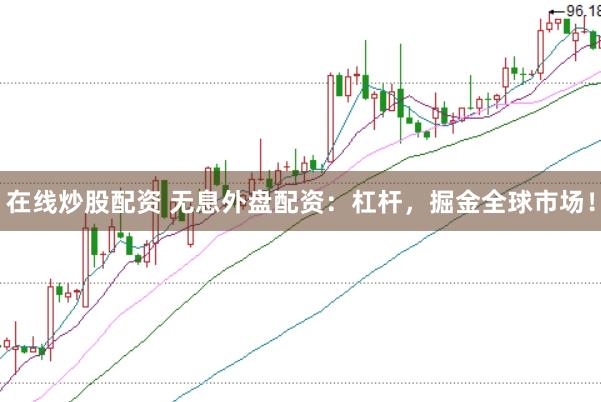 在线炒股配资 无息外盘配资：杠杆，掘金全球市场！