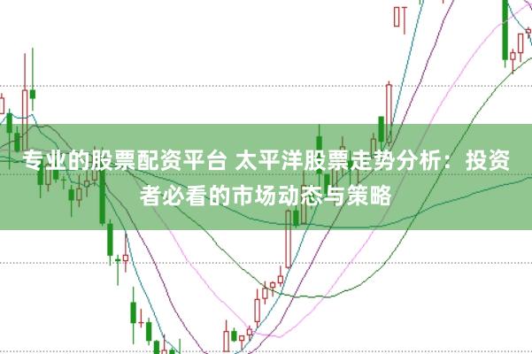专业的股票配资平台 太平洋股票走势分析：投资者必看的市场动态与策略