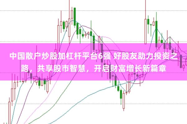 中国散户炒股加杠杆平台6强 好股友助力投资之路，共享股市智慧，开启财富增长新篇章