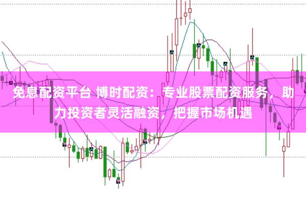 免息配资平台 博时配资：专业股票配资服务，助力投资者灵活融资，把握市场机遇