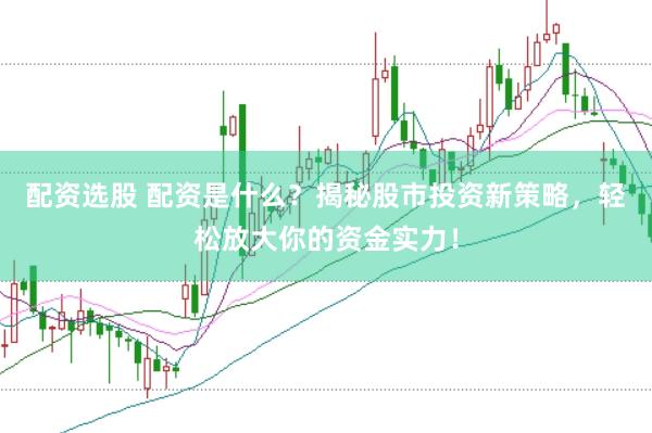 配资选股 配资是什么？揭秘股市投资新策略，轻松放大你的资金实力！