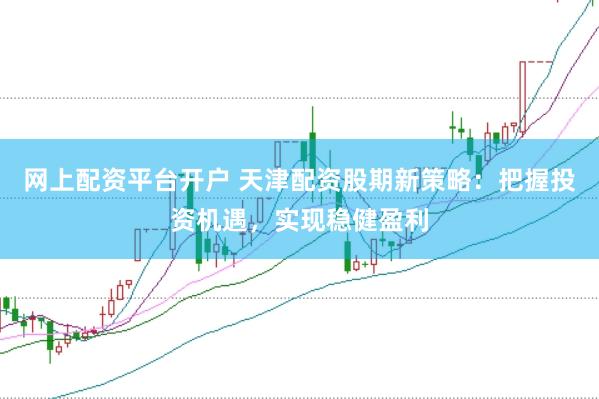 网上配资平台开户 天津配资股期新策略：把握投资机遇，实现稳健盈利