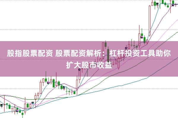 股指股票配资 股票配资解析：杠杆投资工具助你扩大股市收益