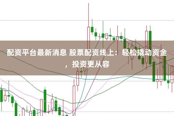 配资平台最新消息 股票配资线上：轻松撬动资金，投资更从容