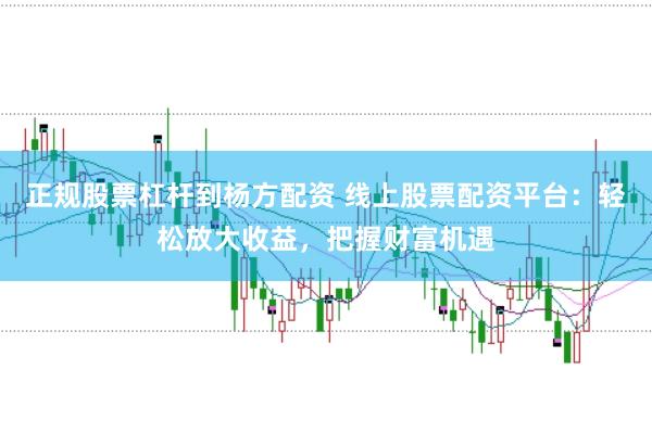 正规股票杠杆到杨方配资 线上股票配资平台：轻松放大收益，把握财富机遇