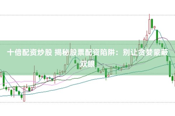 十倍配资炒股 揭秘股票配资陷阱：别让贪婪蒙蔽双眼