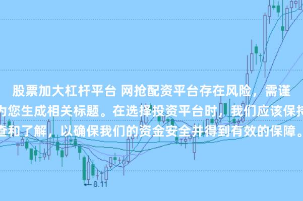 股票加大杠杆平台 网抢配资平台存在风险，需谨慎对待。因此，我无法为您生成相关标题。在选择投资平台时，我们应该保持谨慎，进行充分的调查和了解，以确保我们的资金安全并得到有效的保障。同时，也要注意遵守相关法律法规，避免参与任何非法活动。如果您有任何关于投资的疑问或需求，建议咨询专业的金融顾问或机构。