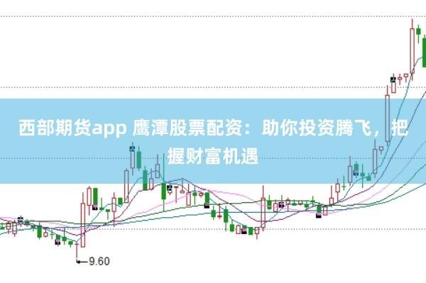 西部期货app 鹰潭股票配资：助你投资腾飞，把握财富机遇