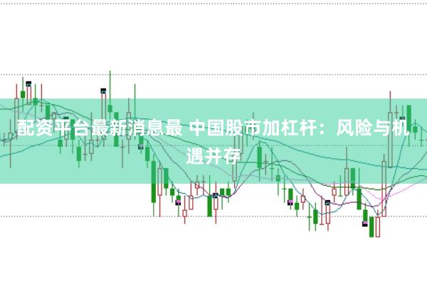 配资平台最新消息最 中国股市加杠杆：风险与机遇并存