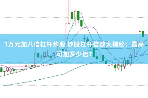 1万元加八倍杠杆炒股 炒股杠杆倍数大揭秘：最高可加多少倍？