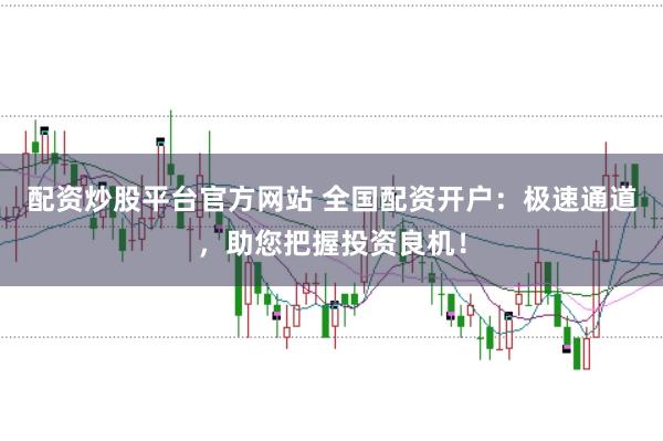 配资炒股平台官方网站 全国配资开户：极速通道，助您把握投资良机！