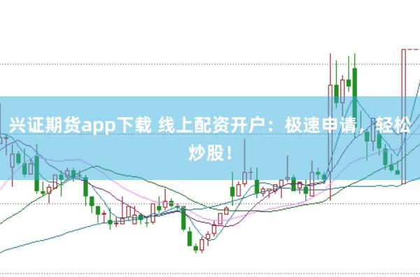 兴证期货app下载 线上配资开户：极速申请，轻松炒股！