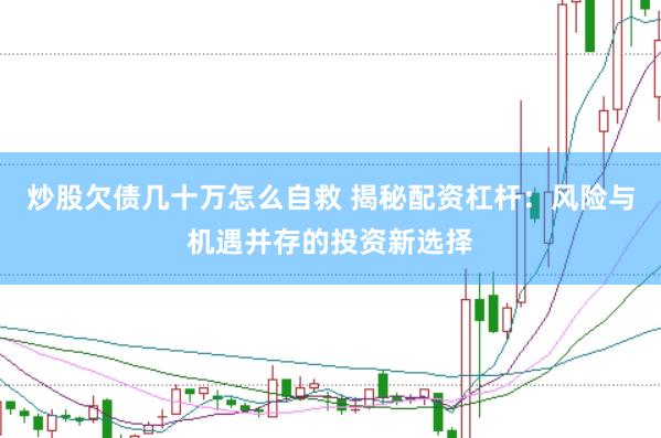 炒股欠债几十万怎么自救 揭秘配资杠杆：风险与机遇并存的投资新选择