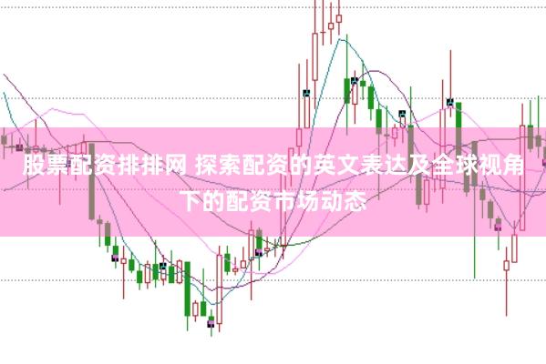 股票配资排排网 探索配资的英文表达及全球视角下的配资市场动态