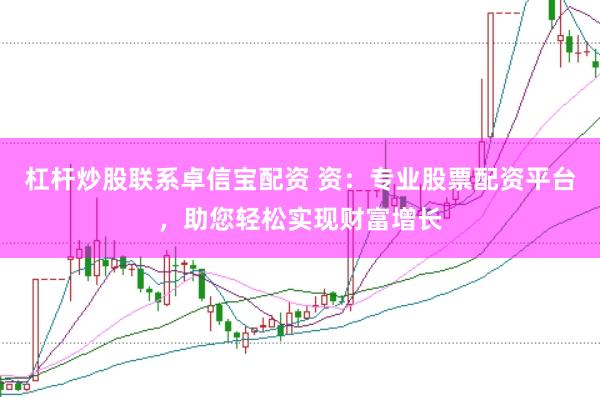 杠杆炒股联系卓信宝配资 资：专业股票配资平台，助您轻松实现财富增长