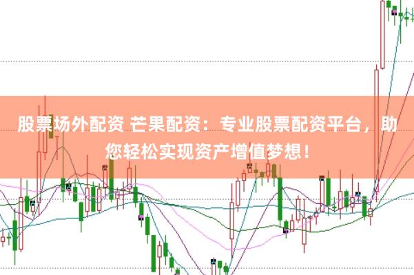 股票场外配资 芒果配资：专业股票配资平台，助您轻松实现资产增值梦想！