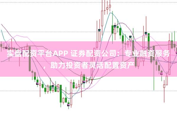 实盘配资平台APP 证券配资公司：专业融资服务，助力投资者灵活配置资产