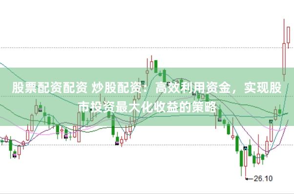 股票配资配资 炒股配资：高效利用资金，实现股市投资最大化收益的策略