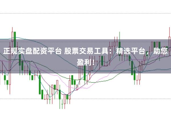 正规实盘配资平台 股票交易工具：精选平台，助您盈利！