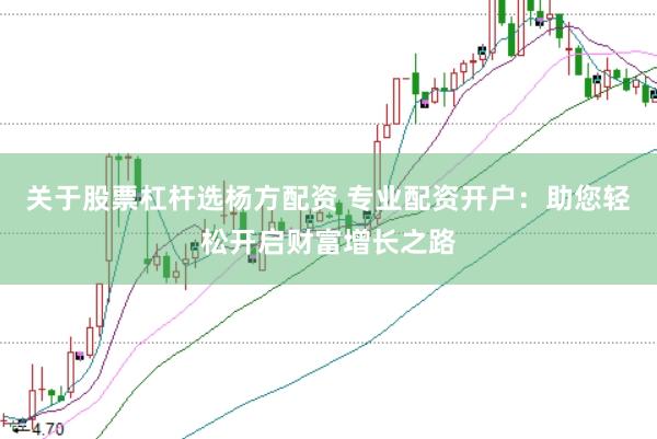 关于股票杠杆选杨方配资 专业配资开户：助您轻松开启财富增长之路