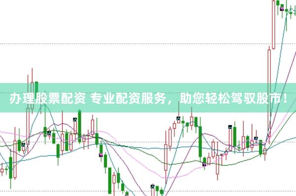 办理股票配资 专业配资服务，助您轻松驾驭股市！