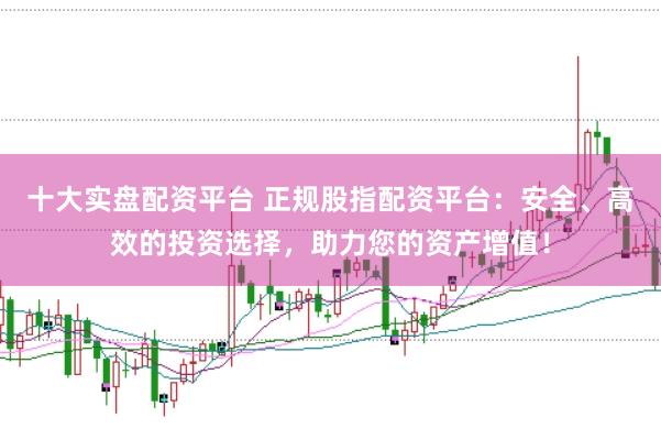 十大实盘配资平台 正规股指配资平台：安全、高效的投资选择，助力您的资产增值！