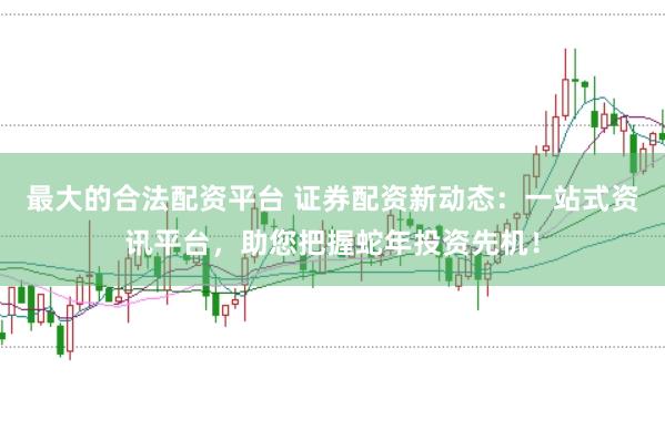 最大的合法配资平台 证券配资新动态：一站式资讯平台，助您把握蛇年投资先机！