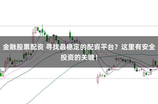 金融股票配资 寻找最稳定的配资平台？这里有安全投资的关键！