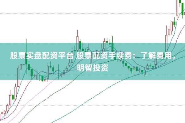 股票实盘配资平台 股票配资手续费：了解费用，明智投资