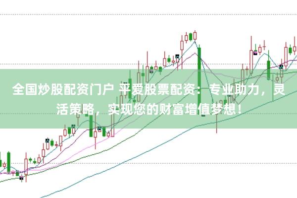全国炒股配资门户 平爱股票配资：专业助力，灵活策略，实现您的财富增值梦想！