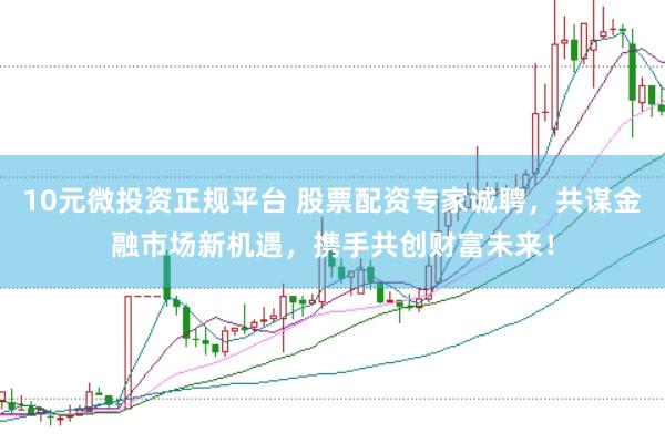 10元微投资正规平台 股票配资专家诚聘，共谋金融市场新机遇，携手共创财富未来！
