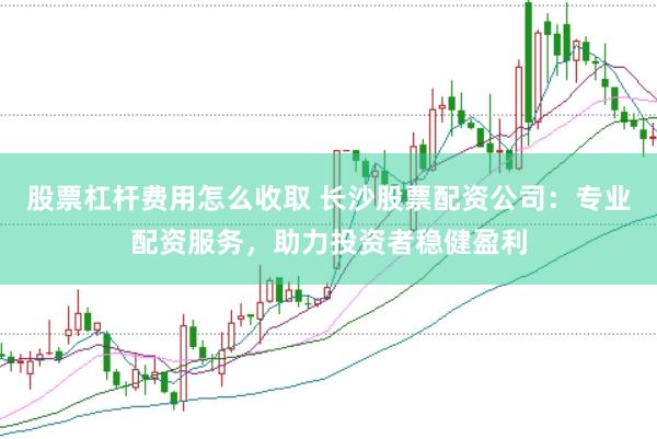 股票杠杆费用怎么收取 长沙股票配资公司：专业配资服务，助力投资者稳健盈利