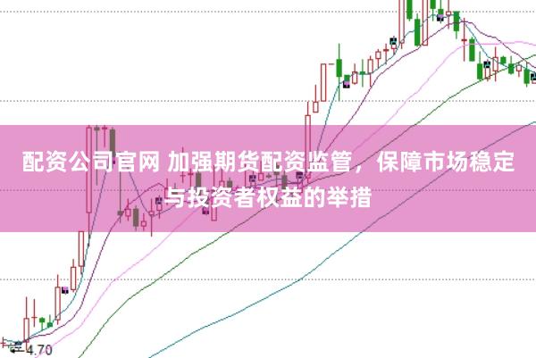 配资公司官网 加强期货配资监管，保障市场稳定与投资者权益的举措