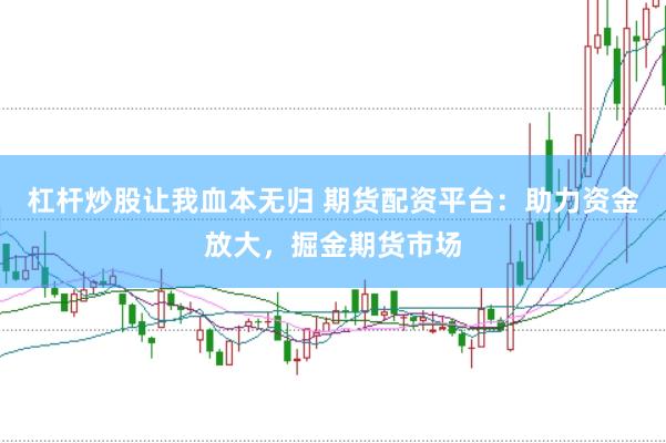 杠杆炒股让我血本无归 期货配资平台：助力资金放大，掘金期货市场