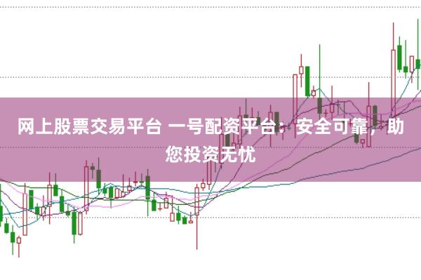网上股票交易平台 一号配资平台：安全可靠，助您投资无忧