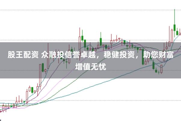 股王配资 众融投信誉卓越，稳健投资，助您财富增值无忧