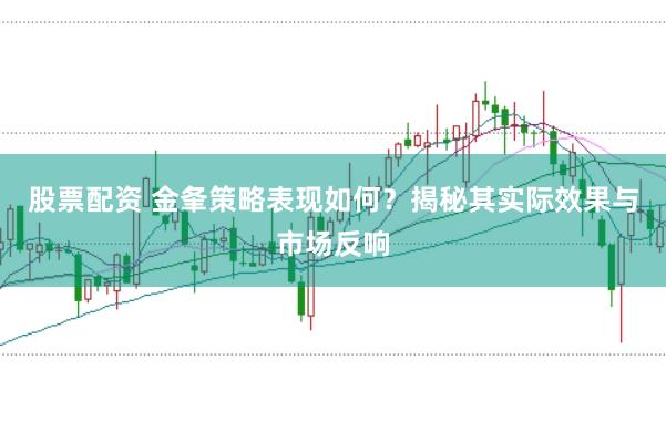 股票配资 金夆策略表现如何？揭秘其实际效果与市场反响