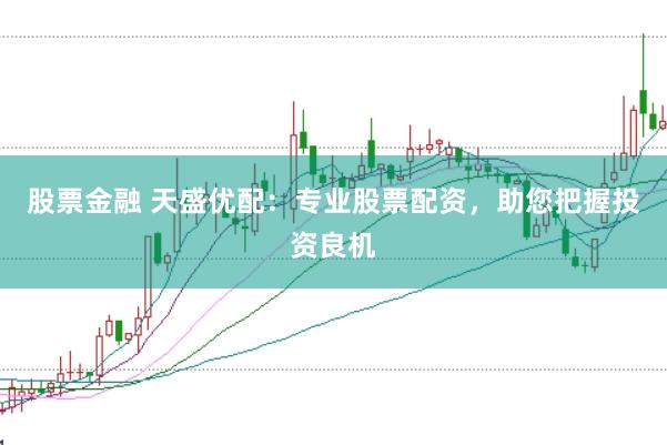 股票金融 天盛优配：专业股票配资，助您把握投资良机