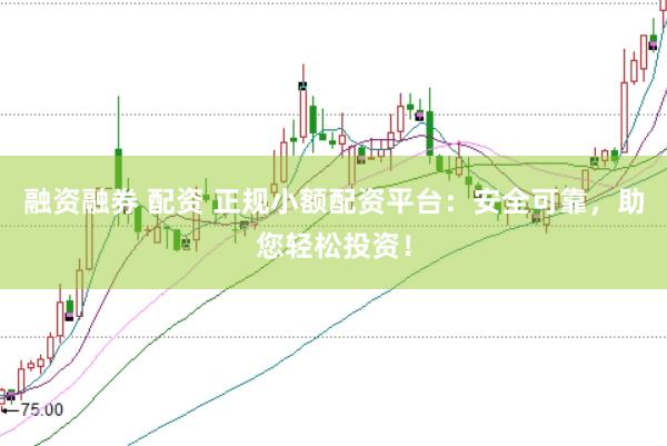 融资融券 配资 正规小额配资平台：安全可靠，助您轻松投资！